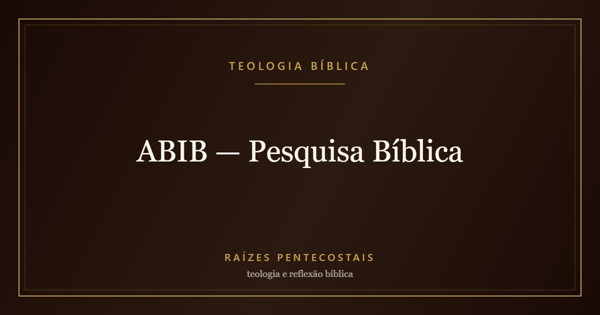 ABIB — Pesquisa Bíblica | Teologia Bíblica no Raízes Pentecostais