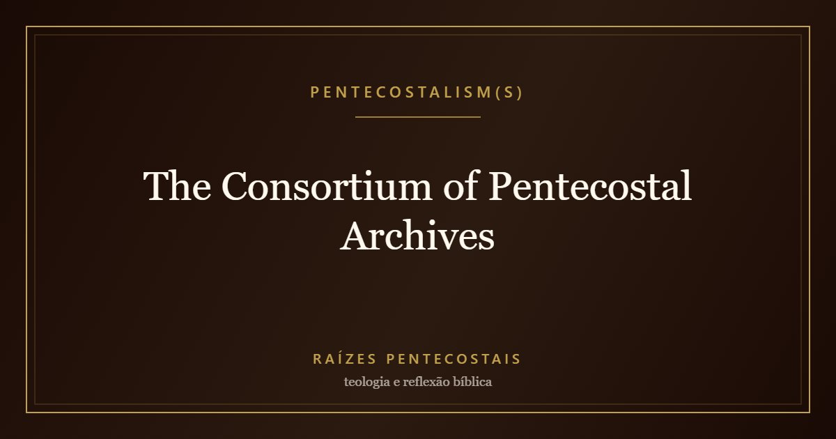 The Consortium of Pentecostal Archives | Raízes Pentecostais
