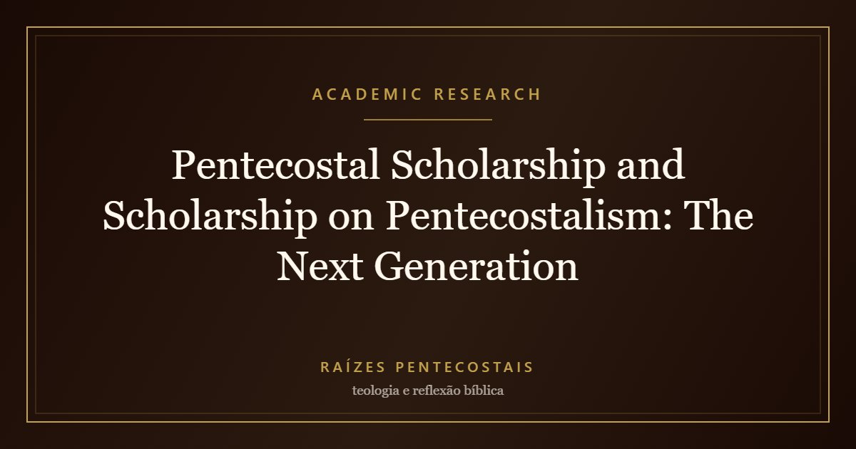 Pentecostal Scholarship and Scholarship on Pentecostalism: The Next Generation | Raízes Pentecostais