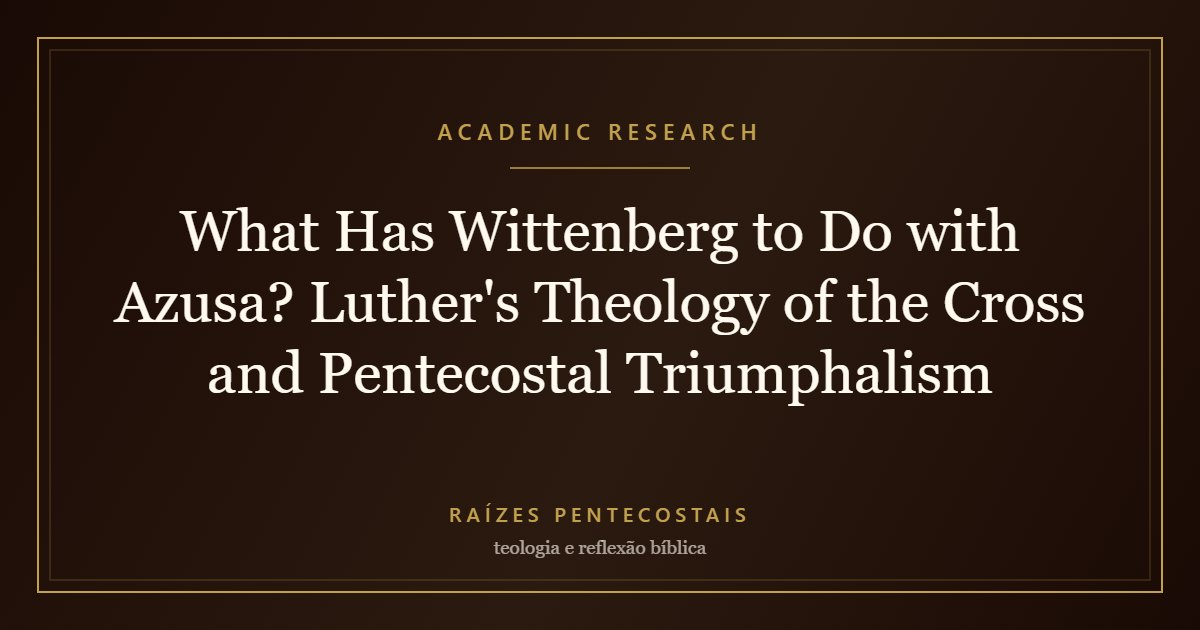What Has Wittenberg to Do with Azusa? Luther's Theology of the Cross and Pentecostal Triumphalism | Raízes Pentecostais